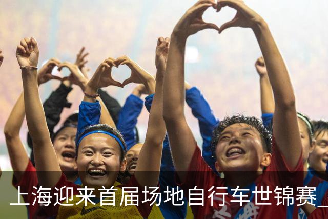 上海迎来首届场地自行车世锦赛 中国队收获2金1铜佳绩