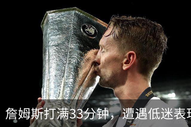 詹姆斯打满33分钟，遭遇低迷表现成76人唯一负值球员